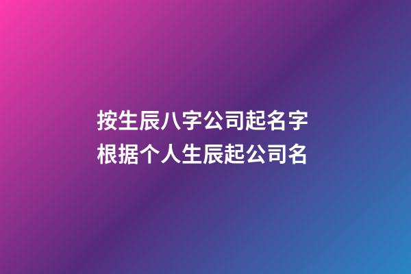 按生辰八字公司起名字 根据个人生辰起公司名-第1张-公司起名-玄机派